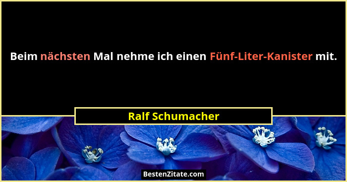 Beim nächsten Mal nehme ich einen Fünf-Liter-Kanister mit.... - Ralf Schumacher