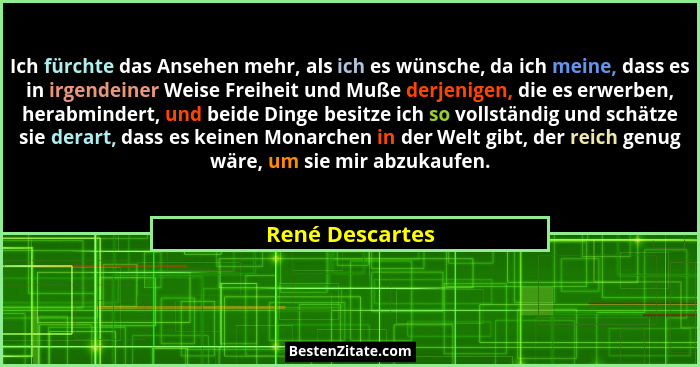 Ich fürchte das Ansehen mehr, als ich es wünsche, da ich meine, dass es in irgendeiner Weise Freiheit und Muße derjenigen, die es erw... - René Descartes