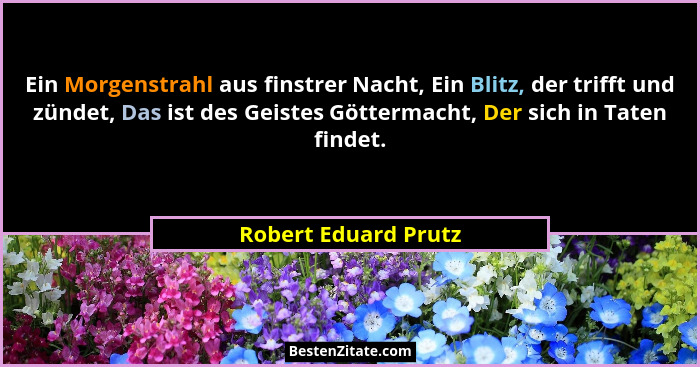 Ein Morgenstrahl aus finstrer Nacht, Ein Blitz, der trifft und zündet, Das ist des Geistes Göttermacht, Der sich in Taten findet... - Robert Eduard Prutz