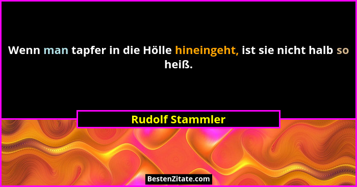 Wenn man tapfer in die Hölle hineingeht, ist sie nicht halb so heiß.... - Rudolf Stammler