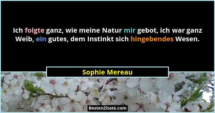 Ich folgte ganz, wie meine Natur mir gebot, ich war ganz Weib, ein gutes, dem Instinkt sich hingebendes Wesen.... - Sophie Mereau