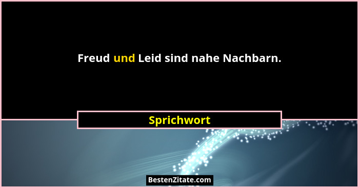 Freud und Leid sind nahe Nachbarn.... - Sprichwort