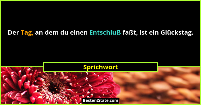 Der Tag, an dem du einen Entschluß faßt, ist ein Glückstag.... - Sprichwort