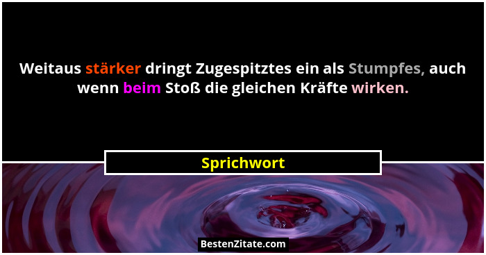 Weitaus stärker dringt Zugespitztes ein als Stumpfes, auch wenn beim Stoß die gleichen Kräfte wirken.... - Sprichwort