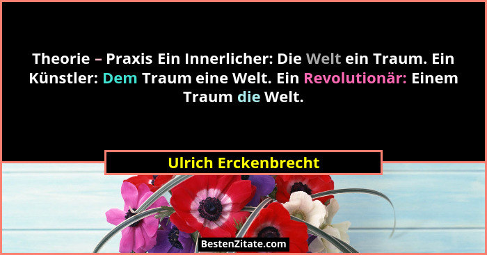 Theorie – Praxis Ein Innerlicher: Die Welt ein Traum. Ein Künstler: Dem Traum eine Welt. Ein Revolutionär: Einem Traum die Welt.... - Ulrich Erckenbrecht