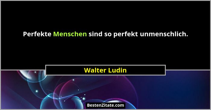 Perfekte Menschen sind so perfekt unmenschlich.... - Walter Ludin