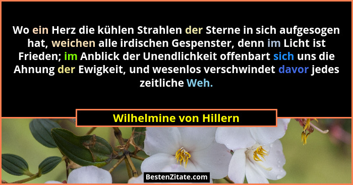 Wo ein Herz die kühlen Strahlen der Sterne in sich aufgesogen hat, weichen alle irdischen Gespenster, denn im Licht ist Fried... - Wilhelmine von Hillern