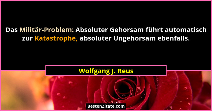 Das Militär-Problem: Absoluter Gehorsam führt automatisch zur Katastrophe, absoluter Ungehorsam ebenfalls.... - Wolfgang J. Reus