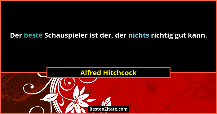 Der beste Schauspieler ist der, der nichts richtig gut kann.... - Alfred Hitchcock