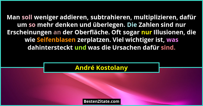 Man soll weniger addieren, subtrahieren, multiplizieren, dafür um so mehr denken und überlegen. Die Zahlen sind nur Erscheinungen an... - André Kostolany