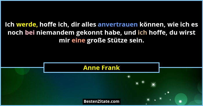 Ich werde, hoffe ich, dir alles anvertrauen können, wie ich es noch bei niemandem gekonnt habe, und ich hoffe, du wirst mir eine große St... - Anne Frank