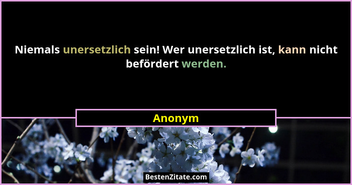 Niemals unersetzlich sein! Wer unersetzlich ist, kann nicht befördert werden.... - Anonym