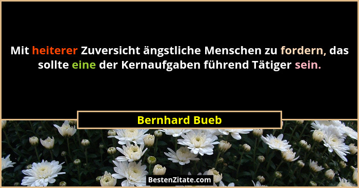 Mit heiterer Zuversicht ängstliche Menschen zu fordern, das sollte eine der Kernaufgaben führend Tätiger sein.... - Bernhard Bueb
