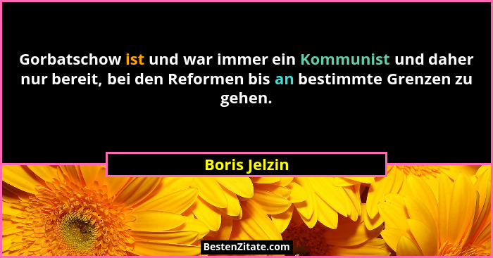 Gorbatschow ist und war immer ein Kommunist und daher nur bereit, bei den Reformen bis an bestimmte Grenzen zu gehen.... - Boris Jelzin