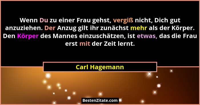 Wenn Du zu einer Frau gehst, vergiß nicht, Dich gut anzuziehen. Der Anzug gilt ihr zunächst mehr als der Körper. Den Körper des Mannes... - Carl Hagemann