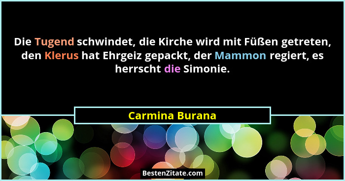 Die Tugend schwindet, die Kirche wird mit Füßen getreten, den Klerus hat Ehrgeiz gepackt, der Mammon regiert, es herrscht die Simonie... - Carmina Burana