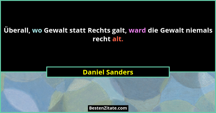Überall, wo Gewalt statt Rechts galt, ward die Gewalt niemals recht alt.... - Daniel Sanders