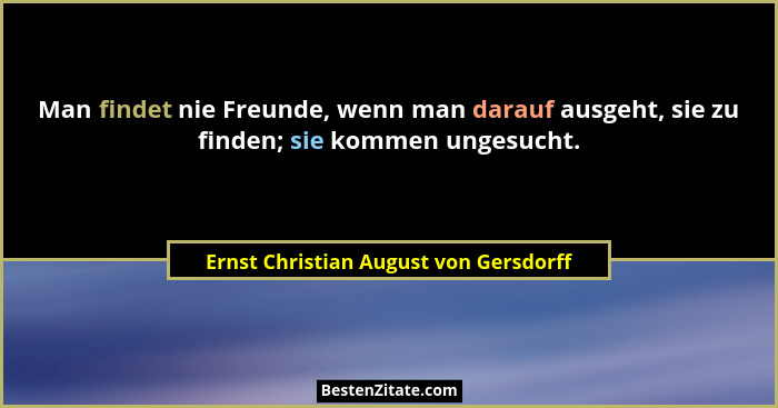 Man findet nie Freunde, wenn man darauf ausgeht, sie zu finden; sie kommen ungesucht.... - Ernst Christian August von Gersdorff