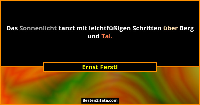 Das Sonnenlicht tanzt mit leichtfüßigen Schritten über Berg und Tal.... - Ernst Ferstl