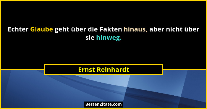 Echter Glaube geht über die Fakten hinaus, aber nicht über sie hinweg.... - Ernst Reinhardt