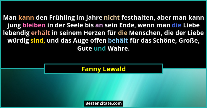 Man kann den Frühling im Jahre nicht festhalten, aber man kann jung bleiben in der Seele bis an sein Ende, wenn man die Liebe lebendig... - Fanny Lewald