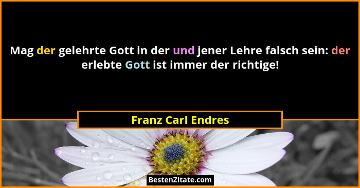 Mag der gelehrte Gott in der und jener Lehre falsch sein: der erlebte Gott ist immer der richtige!... - Franz Carl Endres