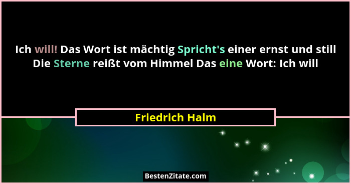 Ich will! Das Wort ist mächtig Spricht's einer ernst und still Die Sterne reißt vom Himmel Das eine Wort: Ich will... - Friedrich Halm