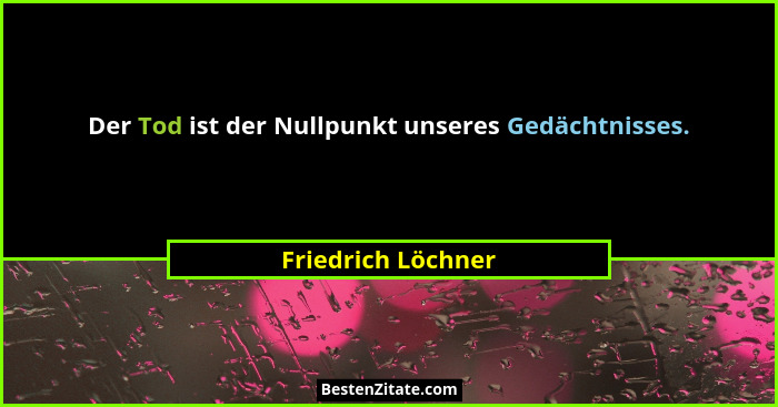 Der Tod ist der Nullpunkt unseres Gedächtnisses.... - Friedrich Löchner