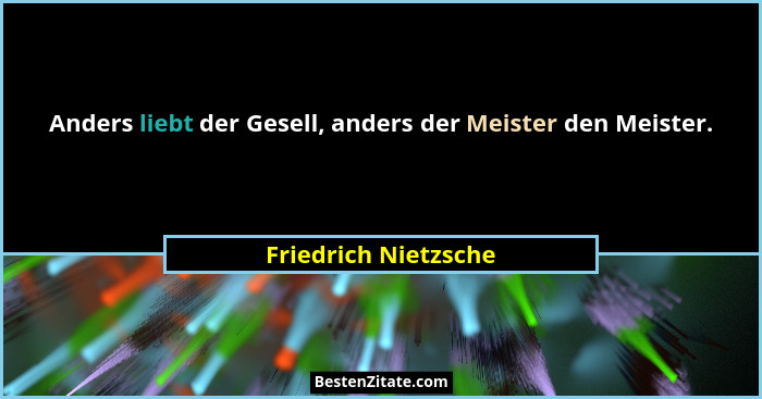 Anders liebt der Gesell, anders der Meister den Meister.... - Friedrich Nietzsche