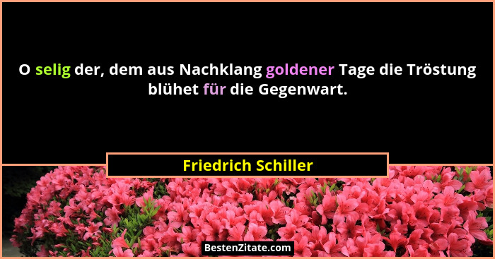 O selig der, dem aus Nachklang goldener Tage die Tröstung blühet für die Gegenwart.... - Friedrich Schiller
