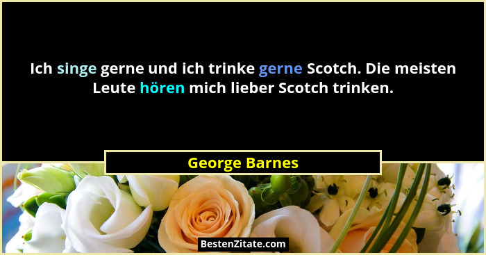 Ich singe gerne und ich trinke gerne Scotch. Die meisten Leute hören mich lieber Scotch trinken.... - George Barnes