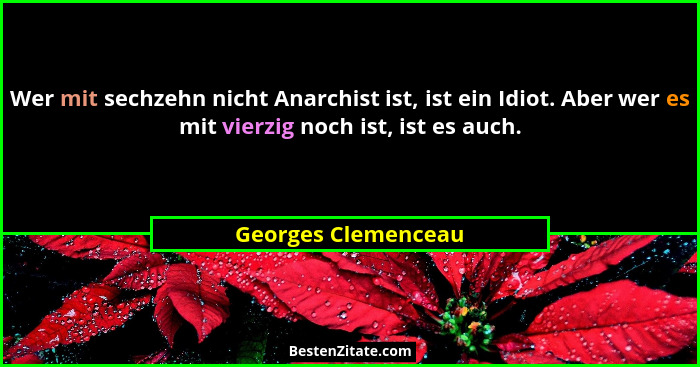 Wer mit sechzehn nicht Anarchist ist, ist ein Idiot. Aber wer es mit vierzig noch ist, ist es auch.... - Georges Clemenceau