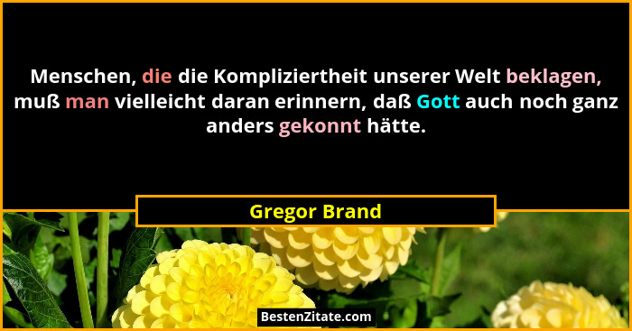 Menschen, die die Kompliziertheit unserer Welt beklagen, muß man vielleicht daran erinnern, daß Gott auch noch ganz anders gekonnt hätt... - Gregor Brand