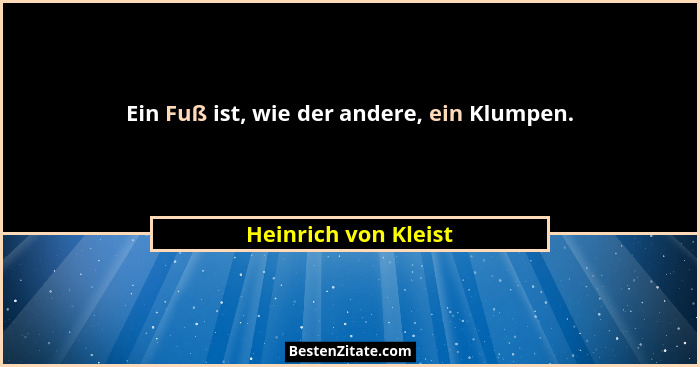 Ein Fuß ist, wie der andere, ein Klumpen.... - Heinrich von Kleist