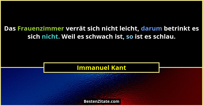 Das Frauenzimmer verrät sich nicht leicht, darum betrinkt es sich nicht. Weil es schwach ist, so ist es schlau.... - Immanuel Kant