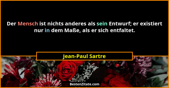 Der Mensch ist nichts anderes als sein Entwurf; er existiert nur in dem Maße, als er sich entfaltet.... - Jean-Paul Sartre