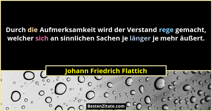 Durch die Aufmerksamkeit wird der Verstand rege gemacht, welcher sich an sinnlichen Sachen je länger je mehr äußert.... - Johann Friedrich Flattich