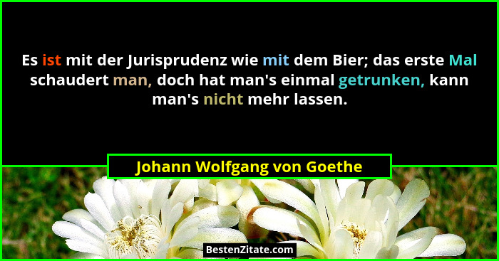 Es ist mit der Jurisprudenz wie mit dem Bier; das erste Mal schaudert man, doch hat man's einmal getrunken, kann man&... - Johann Wolfgang von Goethe