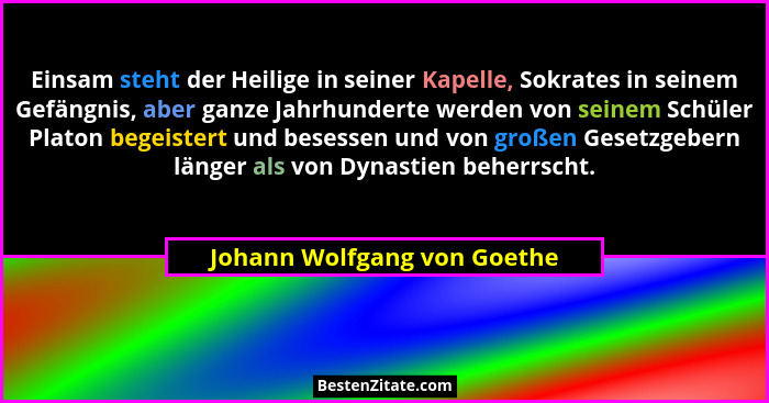 Einsam steht der Heilige in seiner Kapelle, Sokrates in seinem Gefängnis, aber ganze Jahrhunderte werden von seinem Schül... - Johann Wolfgang von Goethe