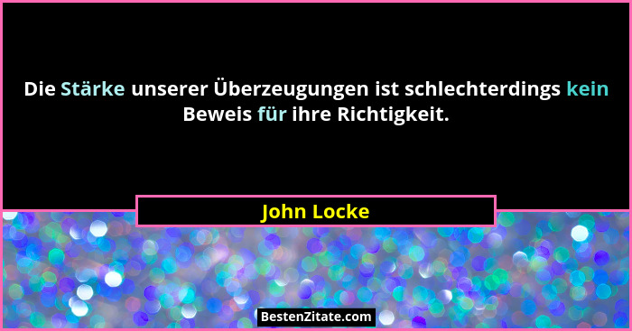 Die Stärke unserer Überzeugungen ist schlechterdings kein Beweis für ihre Richtigkeit.... - John Locke