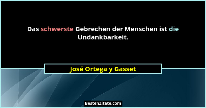 Das schwerste Gebrechen der Menschen ist die Undankbarkeit.... - José Ortega y Gasset