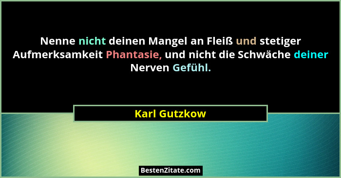 Nenne nicht deinen Mangel an Fleiß und stetiger Aufmerksamkeit Phantasie, und nicht die Schwäche deiner Nerven Gefühl.... - Karl Gutzkow