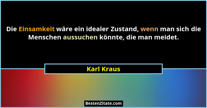 Die Einsamkeit wäre ein idealer Zustand, wenn man sich die Menschen aussuchen könnte, die man meidet.... - Karl Kraus