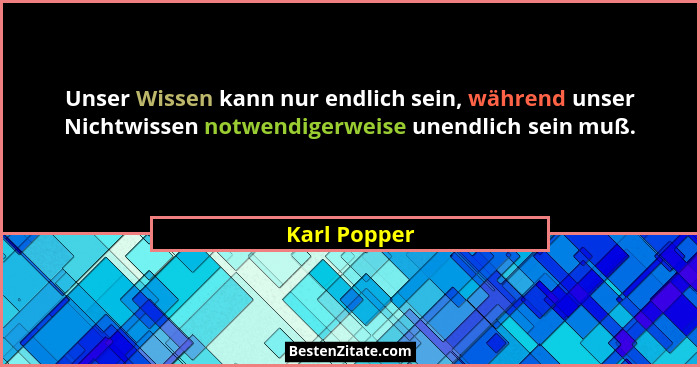 Unser Wissen kann nur endlich sein, während unser Nichtwissen notwendigerweise unendlich sein muß.... - Karl Popper