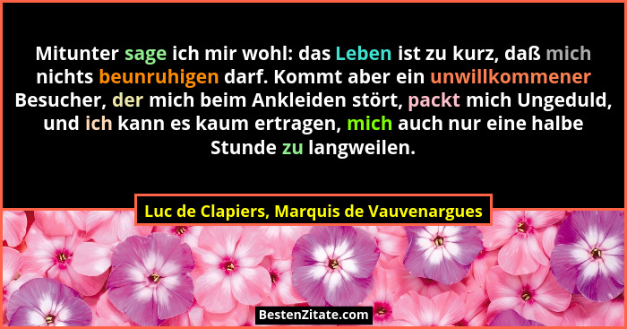 Mitunter sage ich mir wohl: das Leben ist zu kurz, daß mich nichts beunruhigen darf. Kommt aber ein unwillk... - Luc de Clapiers, Marquis de Vauvenargues