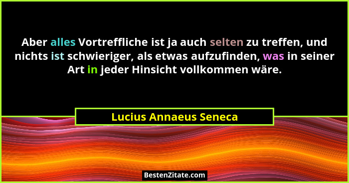 Aber alles Vortreffliche ist ja auch selten zu treffen, und nichts ist schwieriger, als etwas aufzufinden, was in seiner Art i... - Lucius Annaeus Seneca