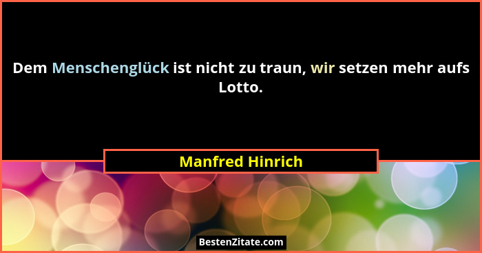 Dem Menschenglück ist nicht zu traun, wir setzen mehr aufs Lotto.... - Manfred Hinrich