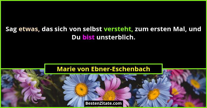 Sag etwas, das sich von selbst versteht, zum ersten Mal, und Du bist unsterblich.... - Marie von Ebner-Eschenbach