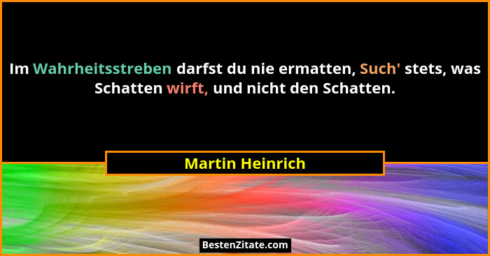 Im Wahrheitsstreben darfst du nie ermatten, Such' stets, was Schatten wirft, und nicht den Schatten.... - Martin Heinrich