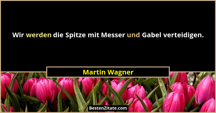 Wir werden die Spitze mit Messer und Gabel verteidigen.... - Martin Wagner